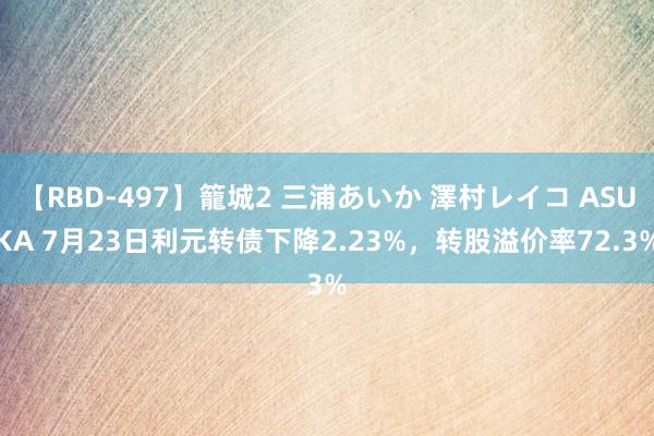 【RBD-497】籠城2 三浦あいか 澤村レイコ ASUKA 7月23日利元转债下降2.23%，转股溢价率72.3%