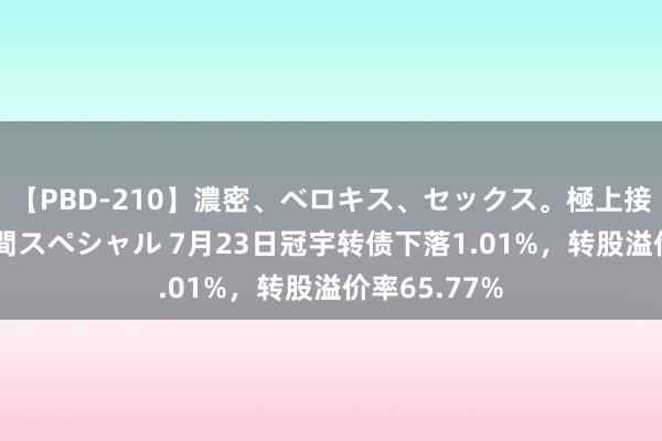 【PBD-210】濃密、ベロキス、セックス。極上接吻性交 8時間スペシャル 7月23日冠宇转债下落1.01%，转股溢价率65.77%