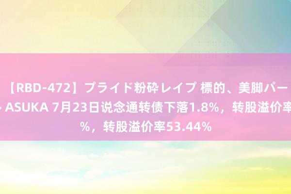 【RBD-472】プライド粉砕レイプ 標的、美脚パーツモデル ASUKA 7月23日说念通转债下落1.8%，转股溢价率53.44%