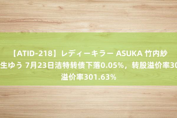 【ATID-218】レディーキラー ASUKA 竹内紗里奈 麻生ゆう 7月23日洁特转债下落0.05%，转股溢价率301.63%