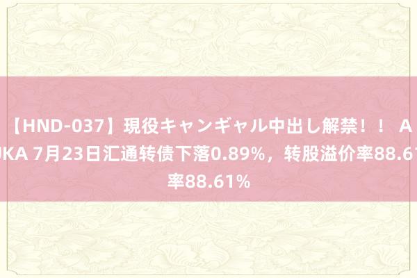 【HND-037】現役キャンギャル中出し解禁！！ ASUKA 7月23日汇通转债下落0.89%，转股溢价率88.61%