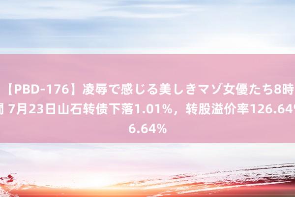 【PBD-176】凌辱で感じる美しきマゾ女優たち8時間 7月23日山石转债下落1.01%，转股溢价率126.64%