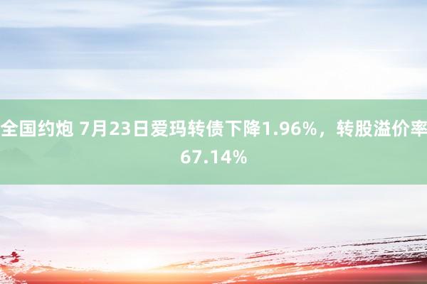 全国约炮 7月23日爱玛转债下降1.96%，转股溢价率67.14%