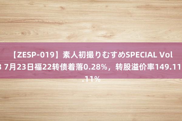 【ZESP-019】素人初撮りむすめSPECIAL Vol.3 7月23日福22转债着落0.28%，转股溢价率149.11%