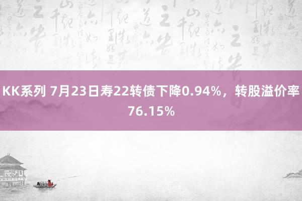 KK系列 7月23日寿22转债下降0.94%，转股溢价率76.15%