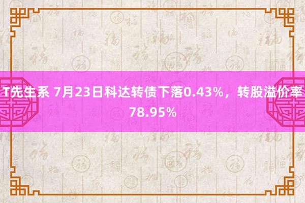 T先生系 7月23日科达转债下落0.43%，转股溢价率78.95%