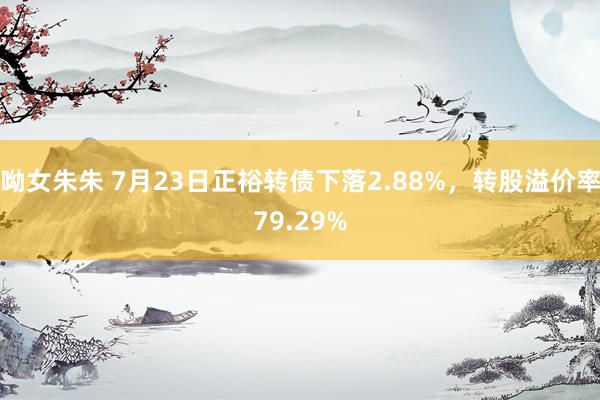 呦女朱朱 7月23日正裕转债下落2.88%，转股溢价率79.29%