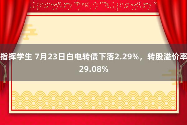 指挥学生 7月23日白电转债下落2.29%，转股溢价率29.08%