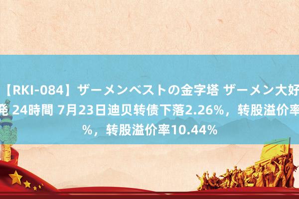 【RKI-084】ザーメンベストの金字塔 ザーメン大好き2000発 24時間 7月23日迪贝转债下落2.26%，转股溢价率10.44%