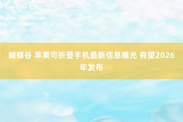 蝴蝶谷 苹果可折叠手机最新信息曝光 有望2026年发布