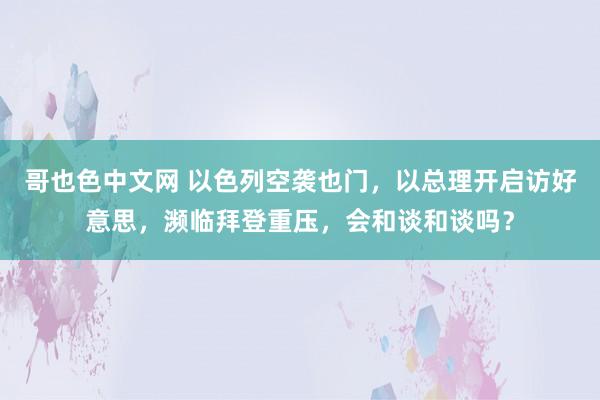 哥也色中文网 以色列空袭也门，以总理开启访好意思，濒临拜登重压，会和谈和谈吗？