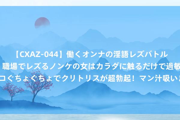 【CXAZ-044】働くオンナの淫語レズバトル DX 20シーン 4時間 職場でレズるノンケの女はカラダに触るだけで過敏に反応し、オマ○コぐちょぐちょでクリトリスが超勃起！マン汁吸いまくるとソリながらイキまくり！！ 延续战争 亚泰将士基地备战沧州雄狮