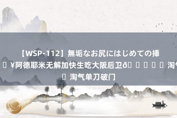 【WSP-112】無垢なお尻にはじめての挿入 雕悍?阿德耶米无解加快生吃大阪后卫?⚡️淘气单刀破门