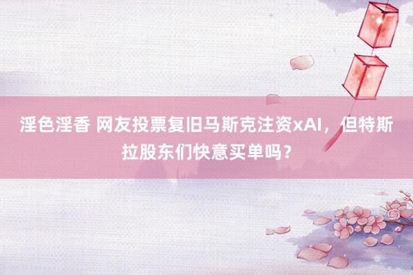 淫色淫香 网友投票复旧马斯克注资xAI，但特斯拉股东们快意买单吗？