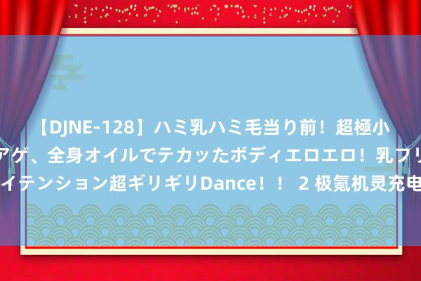 【DJNE-128】ハミ乳ハミ毛当り前！超極小ビキニでテンションアゲアゲ、全身オイルでテカッたボディエロエロ！乳フリ尻フリまくりのハイテンション超ギリギリDance！！ 2 极氪机灵充电全链路买通：从寻找充电站到澌灭充电 100% 去手机化