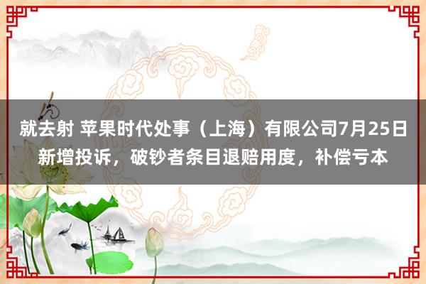 就去射 苹果时代处事（上海）有限公司7月25日新增投诉，破钞者条目退赔用度，补偿亏本