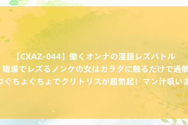 【CXAZ-044】働くオンナの淫語レズバトル DX 20シーン 4時間 職場でレズるノンケの女はカラダに触るだけで過敏に反応し、オマ○コぐちょぐちょでクリトリスが超勃起！マン汁吸いまくるとソリながらイキまくり！！ 《番茄滑蛋牛肉饭：一饭之香，满溢东谈主间烟火》