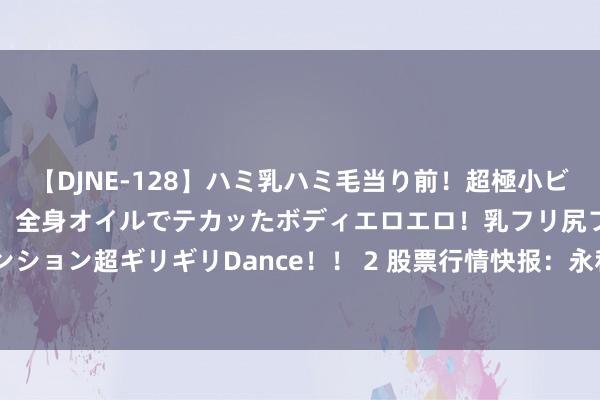 【DJNE-128】ハミ乳ハミ毛当り前！超極小ビキニでテンションアゲアゲ、全身オイルでテカッたボディエロエロ！乳フリ尻フリまくりのハイテンション超ギリギリDance！！ 2 股票行情快报：永和股份（605020）7月25日主力资金净卖出175.48万元