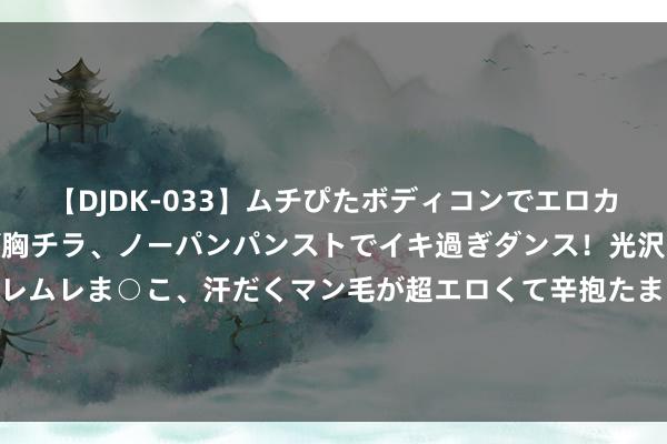 【DJDK-033】ムチぴたボディコンでエロカワGALや爆乳お姉さんが胸チラ、ノーパンパンストでイキ過ぎダンス！光沢パンストから透けたムレムレま○こ、汗だくマン毛が超エロくて辛抱たまりまっしぇん！ 2 生活即训诲：生活儒学的训诲气候学——儒家训诲形而上学确现代转移