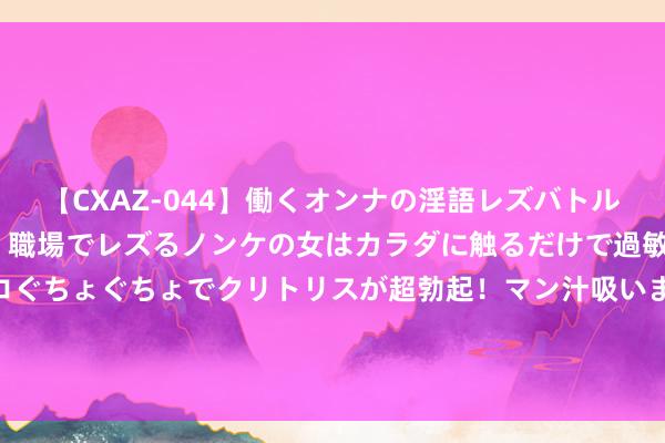 【CXAZ-044】働くオンナの淫語レズバトル DX 20シーン 4時間 職場でレズるノンケの女はカラダに触るだけで過敏に反応し、オマ○コぐちょぐちょでクリトリスが超勃起！マン汁吸いまくるとソリながらイキまくり！！ 唐诡西行的站位好意思学啊，鸡师公的角度好搞笑哈哈哈哈哈哈，十分是第二张只