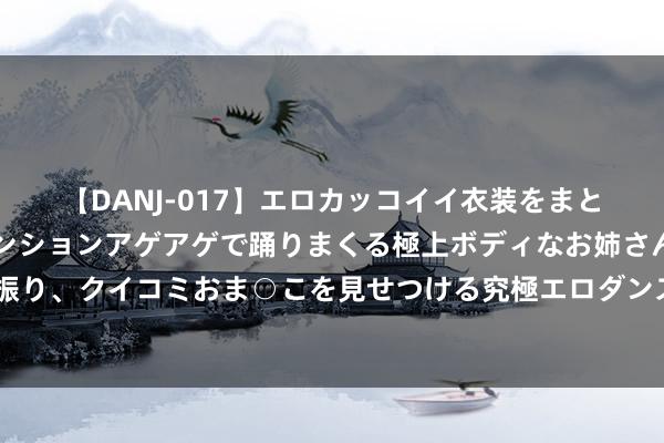 【DANJ-017】エロカッコイイ衣装をまとい、エグイポーズでテンションアゲアゲで踊りまくる極上ボディなお姉さん。ガンガンに腰を振り、クイコミおま○こを見せつける究極エロダンス！ 2 黄蓉被杨过抱着的时辰为何会心魂俱醉？只消一灯大家将她看穿