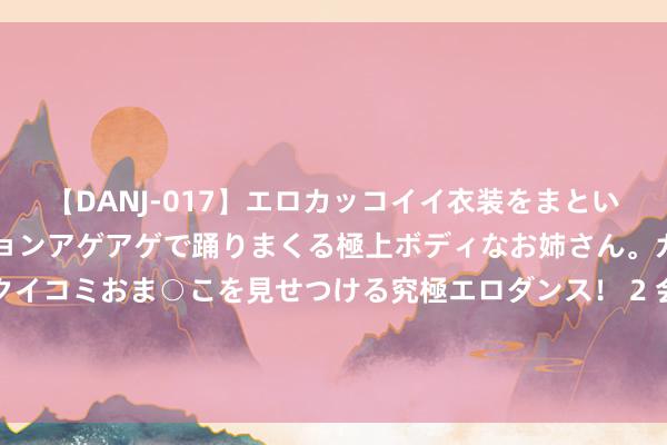 【DANJ-017】エロカッコイイ衣装をまとい、エグイポーズでテンションアゲアゲで踊りまくる極上ボディなお姉さん。ガンガンに腰を振り、クイコミおま○こを見せつける究極エロダンス！ 2 会上得知本州“高考”英语收成低于寰球平均水平，俄一代理州长径直说英语：难在哪儿？