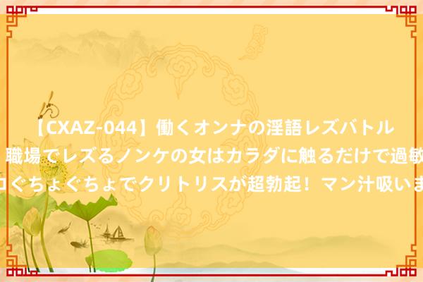 【CXAZ-044】働くオンナの淫語レズバトル DX 20シーン 4時間 職場でレズるノンケの女はカラダに触るだけで過敏に反応し、オマ○コぐちょぐちょでクリトリスが超勃起！マン汁吸いまくるとソリながらイキまくり！！ 非银行支付机构监管配套细目厚爱发布