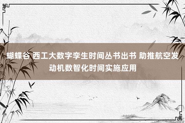 蝴蝶谷 西工大数字孪生时间丛书出书 助推航空发动机数智化时间实施应用