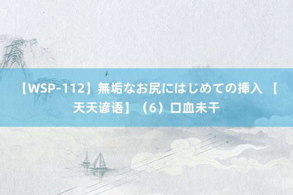 【WSP-112】無垢なお尻にはじめての挿入 【天天谚语】（6）口血未干