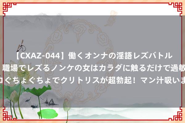 【CXAZ-044】働くオンナの淫語レズバトル DX 20シーン 4時間 職場でレズるノンケの女はカラダに触るだけで過敏に反応し、オマ○コぐちょぐちょでクリトリスが超勃起！マン汁吸いまくるとソリながらイキまくり！！ 宜昌如诗，何苦远处