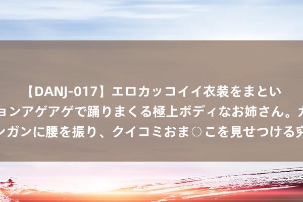 【DANJ-017】エロカッコイイ衣装をまとい、エグイポーズでテンションアゲアゲで踊りまくる極上ボディなお姉さん。ガンガンに腰を振り、クイコミおま○こを見せつける究極エロダンス！ 2 爱的侍奉