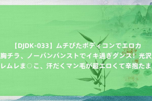 【DJDK-033】ムチぴたボディコンでエロカワGALや爆乳お姉さんが胸チラ、ノーパンパンストでイキ過ぎダンス！光沢パンストから透けたムレムレま○こ、汗だくマン毛が超エロくて辛抱たまりまっしぇん！ 2 打假网红被打假，铁头复出碰瓷金店，我方没事找抨击