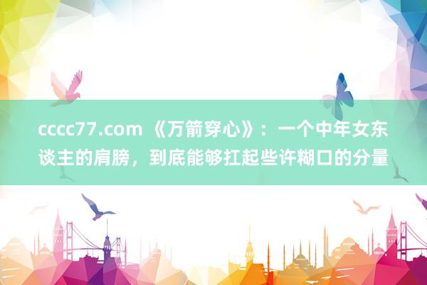 cccc77.com 《万箭穿心》：一个中年女东谈主的肩膀，到底能够扛起些许糊口的分量