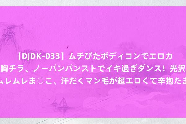 【DJDK-033】ムチぴたボディコンでエロカワGALや爆乳お姉さんが胸チラ、ノーパンパンストでイキ過ぎダンス！光沢パンストから透けたムレムレま○こ、汗だくマン毛が超エロくて辛抱たまりまっしぇん！ 2 农刊行上半年累计投放贷款1.44万亿元 金钱范围达到10.59万亿元