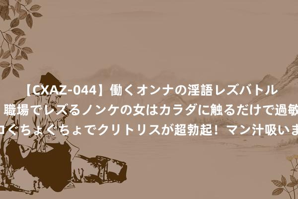 【CXAZ-044】働くオンナの淫語レズバトル DX 20シーン 4時間 職場でレズるノンケの女はカラダに触るだけで過敏に反応し、オマ○コぐちょぐちょでクリトリスが超勃起！マン汁吸いまくるとソリながらイキまくり！！ 发改委主任郑栅洁：促进财政、货币、产业、价钱、管事等战略协同发力，幸免“合成邪恶”和“明白邪恶”