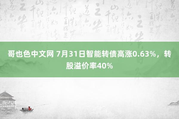 哥也色中文网 7月31日智能转债高涨0.63%，转股溢价率40%