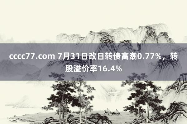 cccc77.com 7月31日改日转债高潮0.77%，转股溢价率16.4%