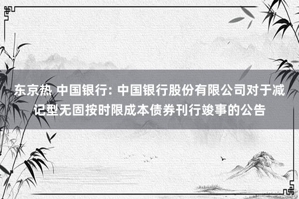 东京热 中国银行: 中国银行股份有限公司对于减记型无固按时限成本债券刊行竣事的公告