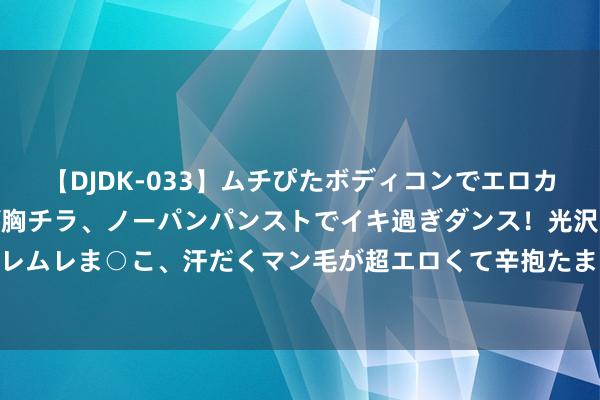 【DJDK-033】ムチぴたボディコンでエロカワGALや爆乳お姉さんが胸チラ、ノーパンパンストでイキ過ぎダンス！光沢パンストから透けたムレムレま○こ、汗だくマン毛が超エロくて辛抱たまりまっしぇん！ 2 医保基金飞动搜检督察寰球看病就医“钱袋子”