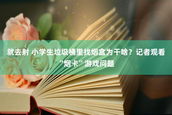 就去射 小学生垃圾桶里找烟盒为干啥？记者观看“烟卡”游戏问题