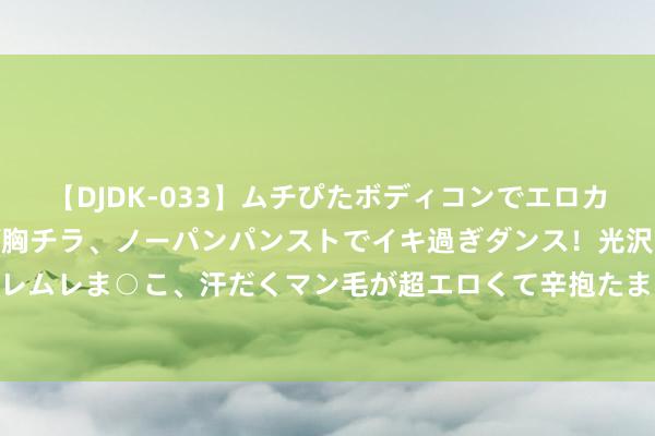 【DJDK-033】ムチぴたボディコンでエロカワGALや爆乳お姉さんが胸チラ、ノーパンパンストでイキ過ぎダンス！光沢パンストから透けたムレムレま○こ、汗だくマン毛が超エロくて辛抱たまりまっしぇん！ 2 湖南华容团洲垸排涝职责基本完了