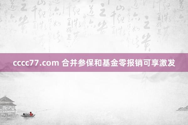 cccc77.com 合并参保和基金零报销可享激发