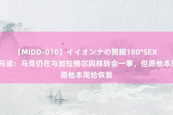 【MIDD-010】イイオンナの開脚180°SEX LISA 罗马诺：马竞仍在与加拉格尔同样转会一事，但愿他本周给恢复