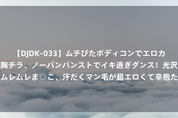 【DJDK-033】ムチぴたボディコンでエロカワGALや爆乳お姉さんが胸チラ、ノーパンパンストでイキ過ぎダンス！光沢パンストから透けたムレムレま○こ、汗だくマン毛が超エロくて辛抱たまりまっしぇん！ 2 泪目! 湛江13岁男孩失散后在东海被找到， 遗体泡两天通宵