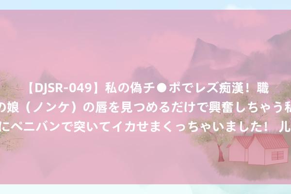 【DJSR-049】私の偽チ●ポでレズ痴漢！職場で見かけたカワイイあの娘（ノンケ）の唇を見つめるだけで興奮しちゃう私は欲求を抑えられずにペニバンで突いてイカせまくっちゃいました！ 儿媳抓意房产证不加名， 公婆最先很状况， 如今却嗅觉掉进儿媳的圈套