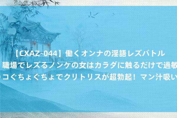 【CXAZ-044】働くオンナの淫語レズバトル DX 20シーン 4時間 職場でレズるノンケの女はカラダに触るだけで過敏に反応し、オマ○コぐちょぐちょでクリトリスが超勃起！マン汁吸いまくるとソリながらイキまくり！！ 2022年公事员多省联考《申论》题（青海县乡卷）