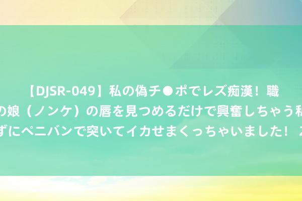 【DJSR-049】私の偽チ●ポでレズ痴漢！職場で見かけたカワイイあの娘（ノンケ）の唇を見つめるだけで興奮しちゃう私は欲求を抑えられずにペニバンで突いてイカせまくっちゃいました！ 2022年公事员多省联考《申论》题（广西A卷）