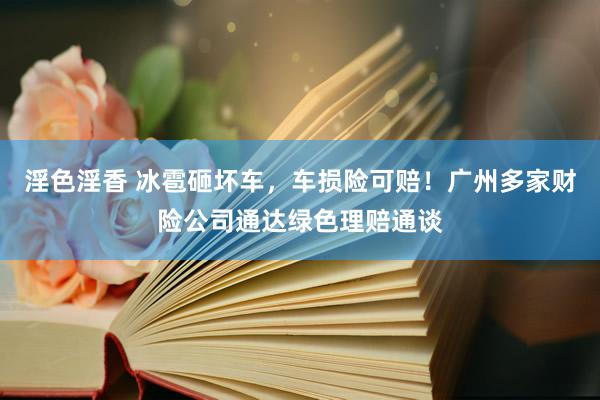 淫色淫香 冰雹砸坏车，车损险可赔！广州多家财险公司通达绿色理赔通谈