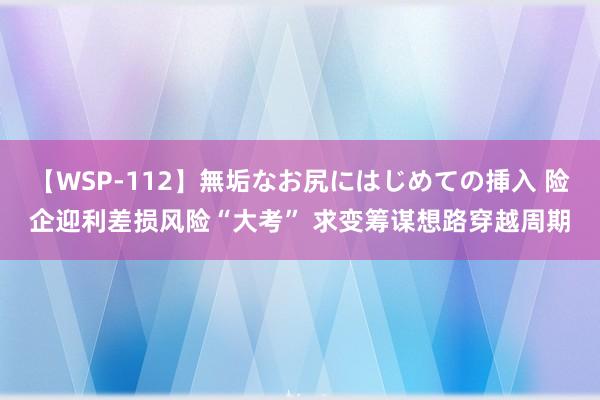 【WSP-112】無垢なお尻にはじめての挿入 险企迎利差损风险“大考” 求变筹谋想路穿越周期