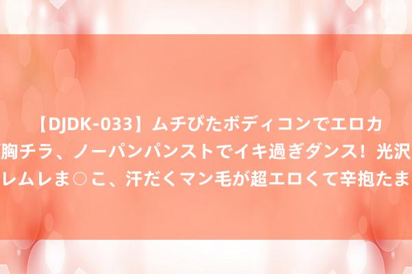 【DJDK-033】ムチぴたボディコンでエロカワGALや爆乳お姉さんが胸チラ、ノーパンパンストでイキ過ぎダンス！光沢パンストから透けたムレムレま○こ、汗だくマン毛が超エロくて辛抱たまりまっしぇん！ 2 如何看待中资银行再登世界榜前线